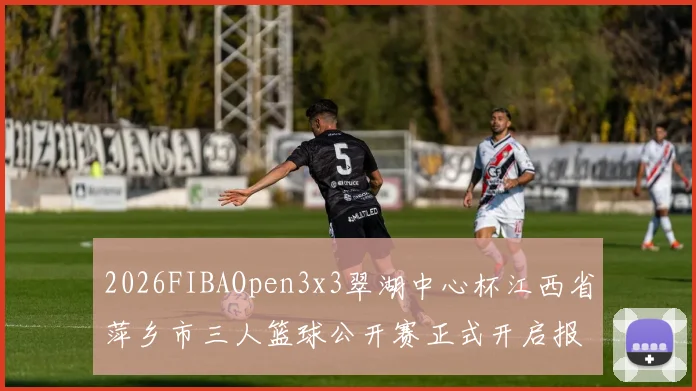 2026FIBAOpen3x3翠湖中心杯江西省萍乡市三人篮球公开赛正式开启报名通道