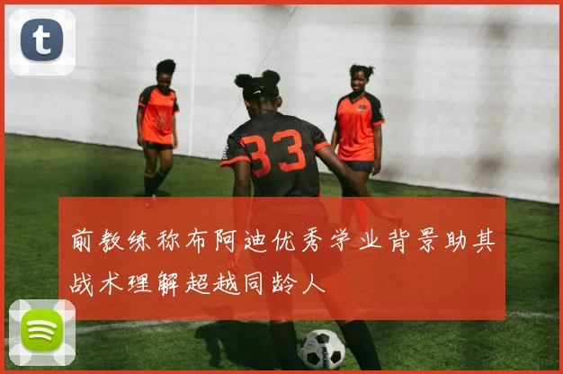 前教练称布阿迪优秀学业背景助其战术理解超越同龄人
