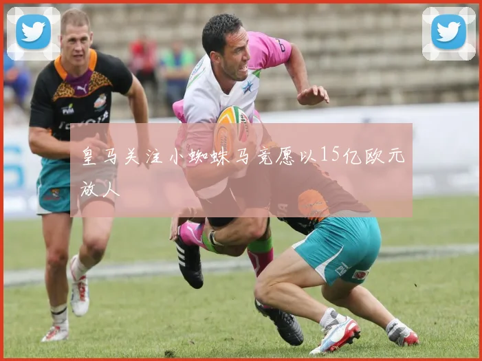皇马关注小蜘蛛马竞愿以15亿欧元放人