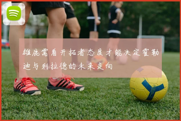 雄鹿需看开拓者态度才能决定霍勒迪与利拉德的未来走向