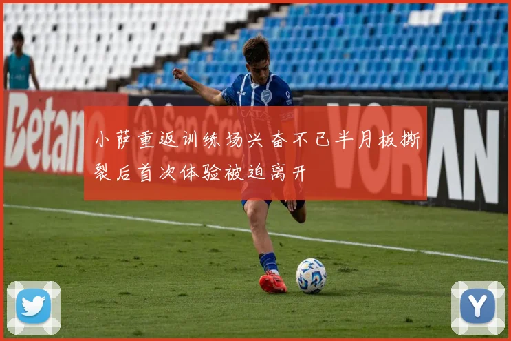 小萨重返训练场兴奋不已半月板撕裂后首次体验被迫离开