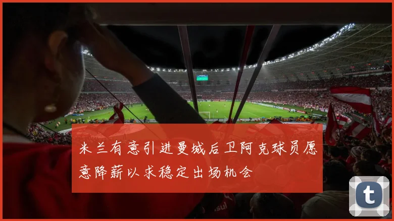 米兰有意引进曼城后卫阿克球员愿意降薪以求稳定出场机会