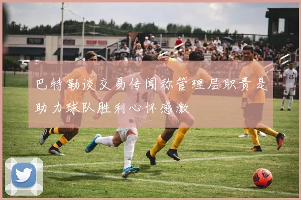 巴特勒谈交易传闻称管理层职责是助力球队胜利心怀感激