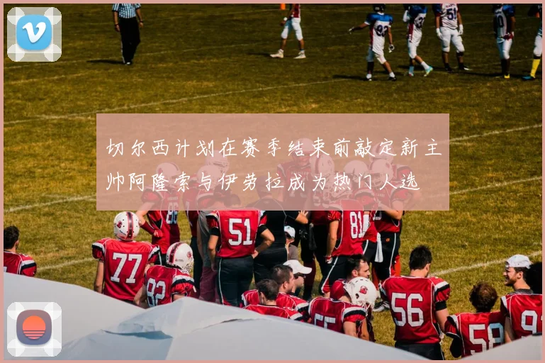 切尔西计划在赛季结束前敲定新主帅阿隆索与伊劳拉成为热门人选