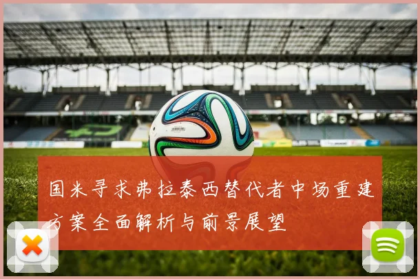 国米寻求弗拉泰西替代者中场重建方案全面解析与前景展望