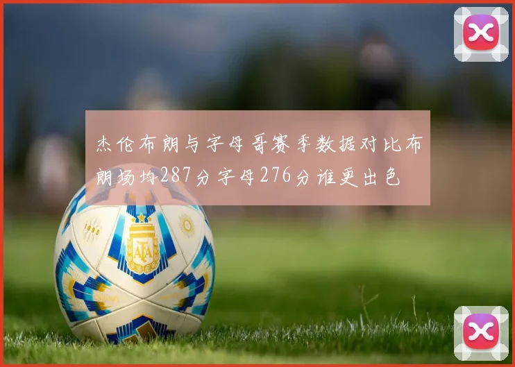 杰伦布朗与字母哥赛季数据对比布朗场均287分字母276分谁更出色