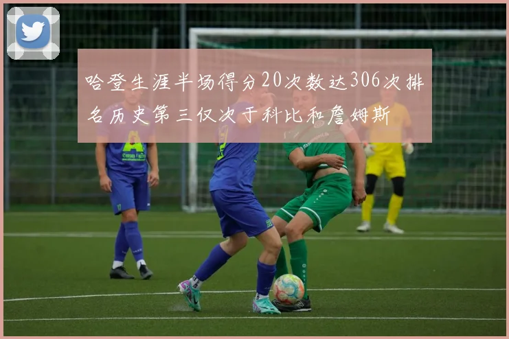 哈登生涯半场得分20次数达306次排名历史第三仅次于科比和詹姆斯
