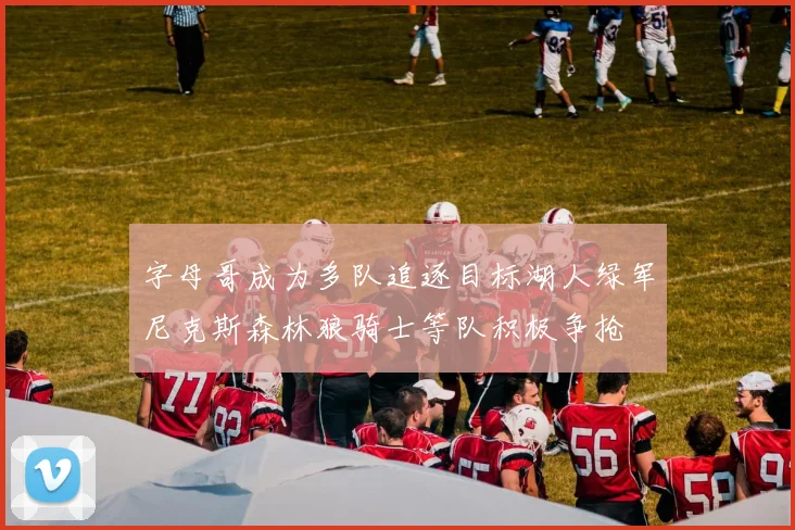 字母哥成为多队追逐目标湖人绿军尼克斯森林狼骑士等队积极争抢