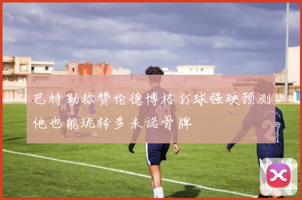 巴特勒称赞伦德博格打球强硬预测他也能玩转多米诺骨牌