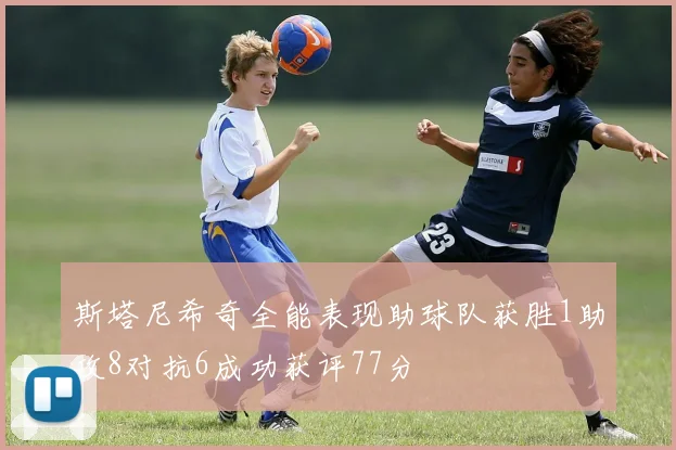 斯塔尼希奇全能表现助球队获胜1助攻8对抗6成功获评77分
