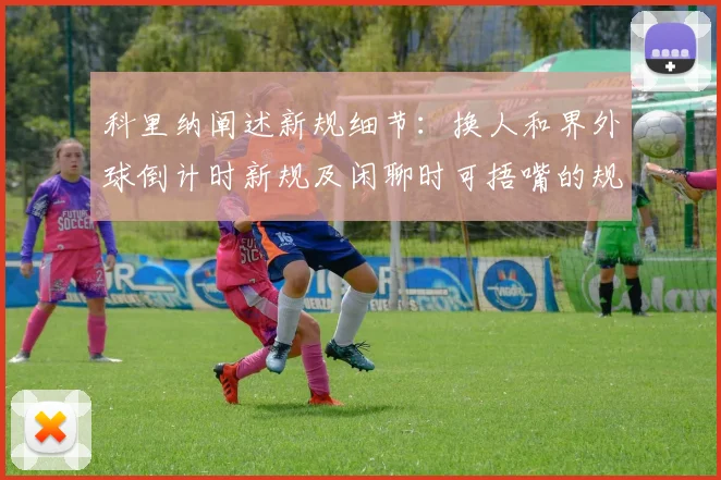 科里纳阐述新规细节：换人和界外球倒计时新规及闲聊时可捂嘴的规定