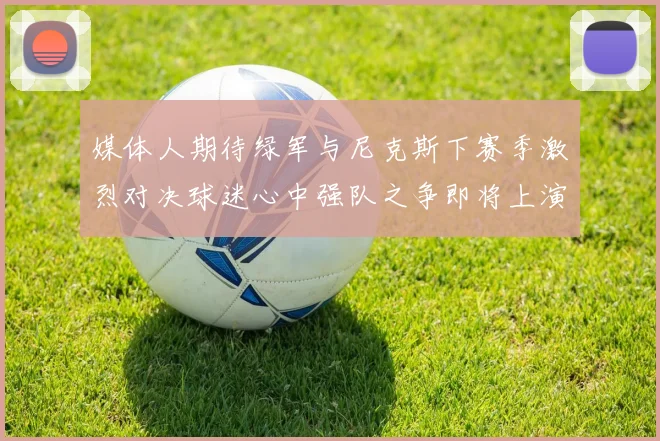 媒体人期待绿军与尼克斯下赛季激烈对决球迷心中强队之争即将上演