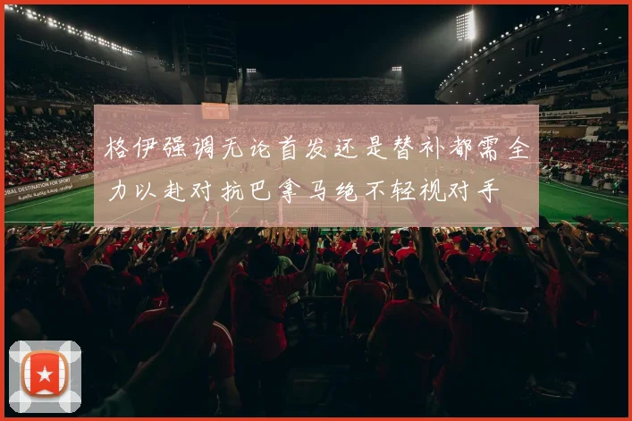 格伊强调无论首发还是替补都需全力以赴对抗巴拿马绝不轻视对手