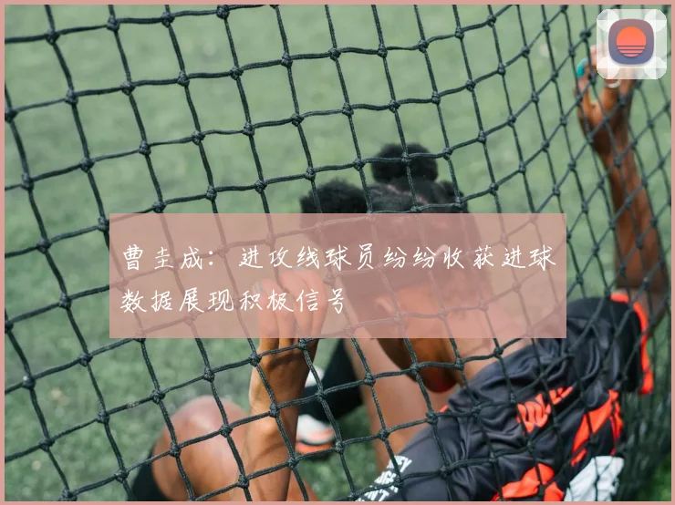 曹圭成：进攻线球员纷纷收获进球数据展现积极信号