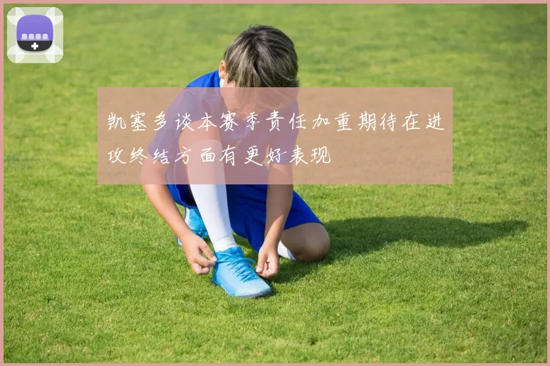 凯塞多谈本赛季责任加重期待在进攻终结方面有更好表现
