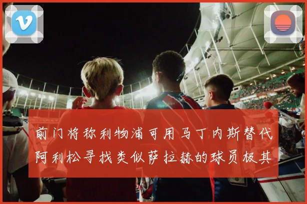 前门将称利物浦可用马丁内斯替代阿利松寻找类似萨拉赫的球员极其困难
