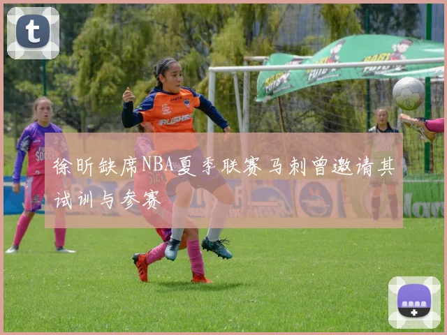 徐昕缺席NBA夏季联赛马刺曾邀请其试训与参赛