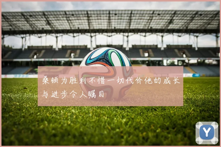 桑顿为胜利不惜一切代价他的成长与进步令人瞩目