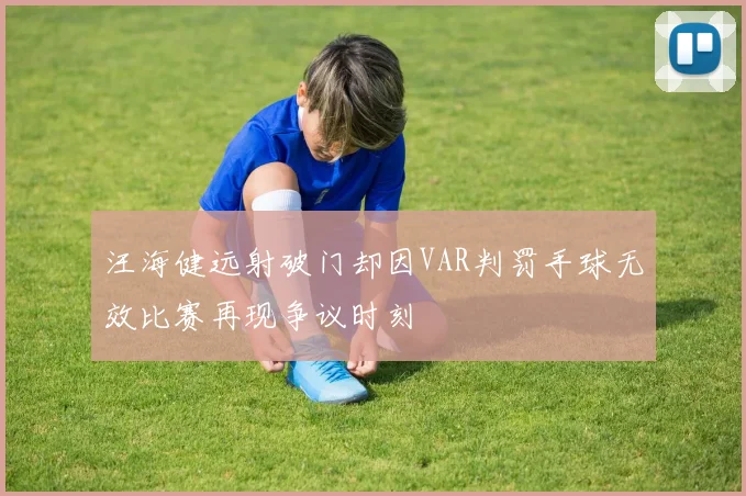 汪海健远射破门却因VAR判罚手球无效比赛再现争议时刻
