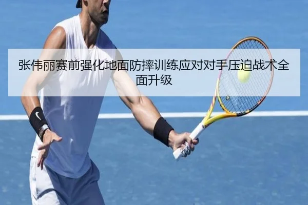 张伟丽赛前强化地面防摔训练应对对手压迫战术全面升级