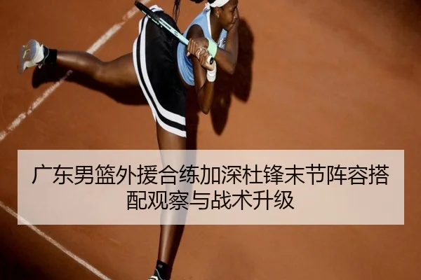 广东男篮外援合练加深杜锋末节阵容搭配观察与战术升级